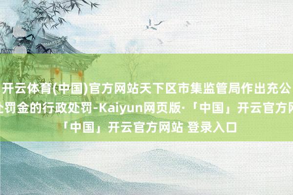 开云体育(中国)官方网站天下区市集监管局作出充公作歹所得并处罚金的行政处罚-Kaiyun网页版·「中国」开云官方网站 登录入口