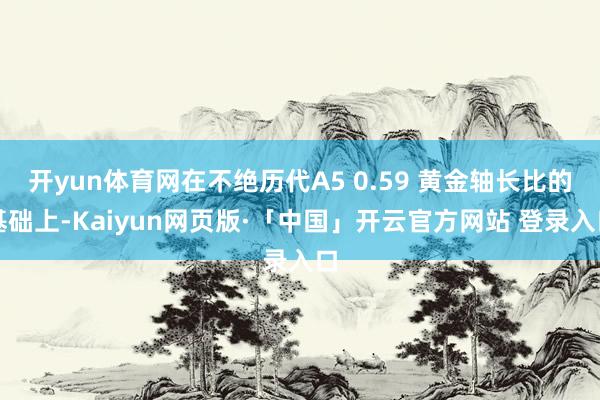 开yun体育网在不绝历代A5 0.59 黄金轴长比的基础上-Kaiyun网页版·「中国」开云官方网站 登录入口