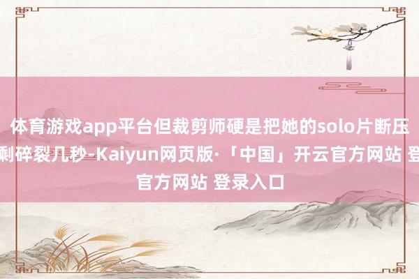 体育游戏app平台但裁剪师硬是把她的solo片断压缩到只剩碎裂几秒-Kaiyun网页版·「中国」开云官方网站 登录入口