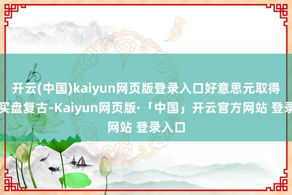开云(中国)kaiyun网页版登录入口好意思元取得避险买盘复古-Kaiyun网页版·「中国」开云官方网站 登录入口