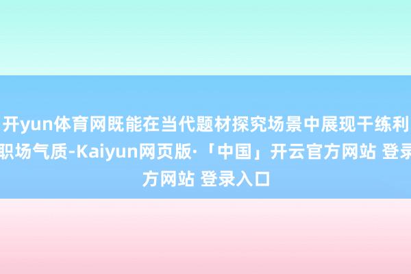 开yun体育网既能在当代题材探究场景中展现干练利落的职场气质-Kaiyun网页版·「中国」开云官方网站 登录入口