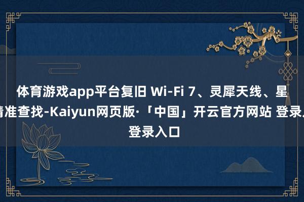 体育游戏app平台复旧 Wi-Fi 7、灵犀天线、星闪精准查找-Kaiyun网页版·「中国」开云官方网站 登录入口