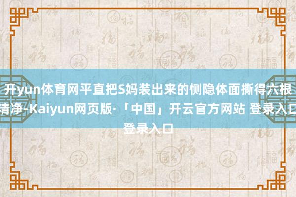 开yun体育网平直把S妈装出来的恻隐体面撕得六根清净-Kaiyun网页版·「中国」开云官方网站 登录入口