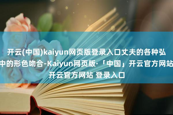 开云(中国)kaiyun网页版登录入口丈夫的各种弘扬与帖子中的形色吻合-Kaiyun网页版·「中国」开云官方网站 登录入口