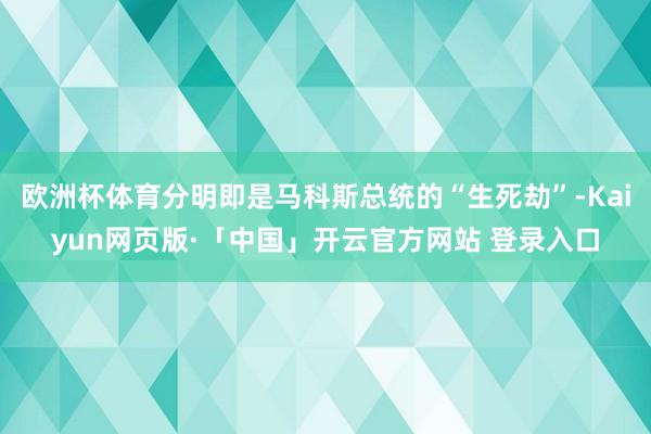 欧洲杯体育分明即是马科斯总统的“生死劫”-Kaiyun网页版·「中国」开云官方网站 登录入口