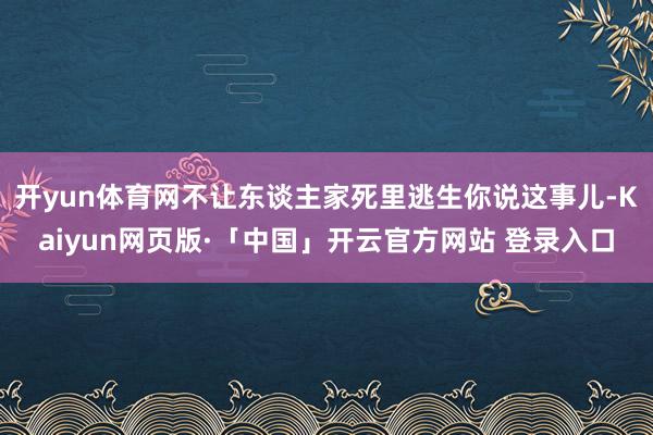 开yun体育网不让东谈主家死里逃生你说这事儿-Kaiyun网页版·「中国」开云官方网站 登录入口