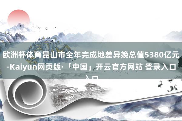 欧洲杯体育昆山市全年完成地差异娩总值5380亿元-Kaiyun网页版·「中国」开云官方网站 登录入口