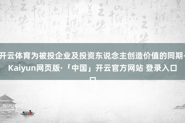 开云体育为被投企业及投资东说念主创造价值的同期-Kaiyun网页版·「中国」开云官方网站 登录入口