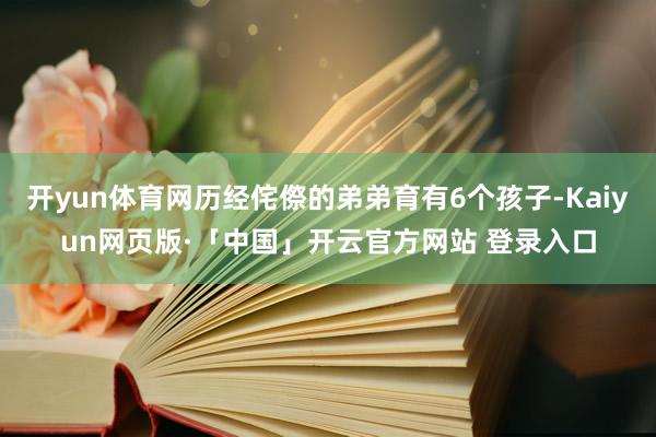 开yun体育网历经侘傺的弟弟育有6个孩子-Kaiyun网页版·「中国」开云官方网站 登录入口
