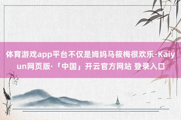 体育游戏app平台不仅是姆妈马筱梅很欢乐-Kaiyun网页版·「中国」开云官方网站 登录入口