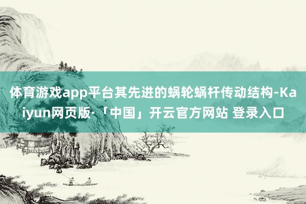 体育游戏app平台其先进的蜗轮蜗杆传动结构-Kaiyun网页版·「中国」开云官方网站 登录入口