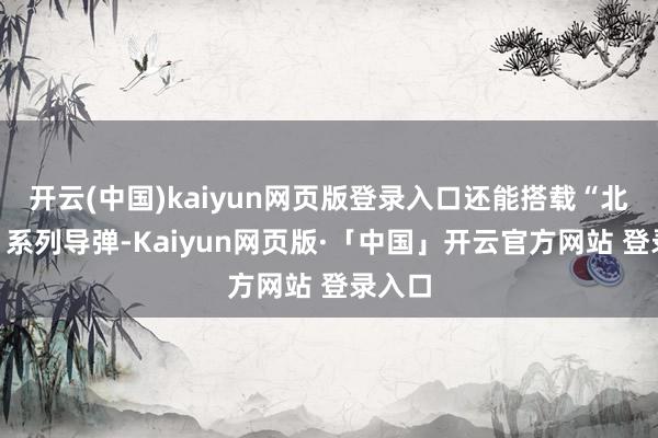 开云(中国)kaiyun网页版登录入口还能搭载“北极星”系列导弹-Kaiyun网页版·「中国」开云官方网站 登录入口