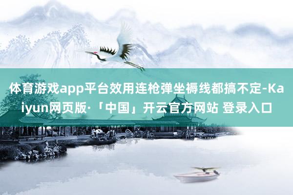 体育游戏app平台效用连枪弹坐褥线都搞不定-Kaiyun网页版·「中国」开云官方网站 登录入口