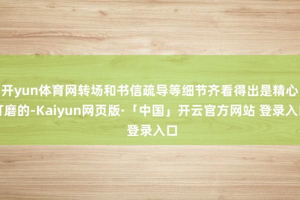 开yun体育网转场和书信疏导等细节齐看得出是精心打磨的-Kaiyun网页版·「中国」开云官方网站 登录入口