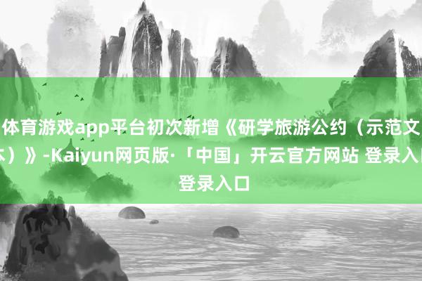 体育游戏app平台初次新增《研学旅游公约（示范文本）》-Kaiyun网页版·「中国」开云官方网站 登录入口
