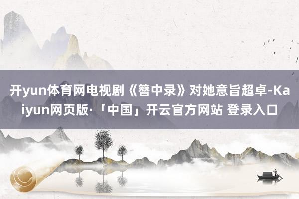 开yun体育网电视剧《簪中录》对她意旨超卓-Kaiyun网页版·「中国」开云官方网站 登录入口