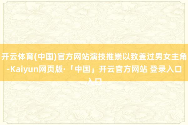 开云体育(中国)官方网站演技推崇以致盖过男女主角-Kaiyun网页版·「中国」开云官方网站 登录入口