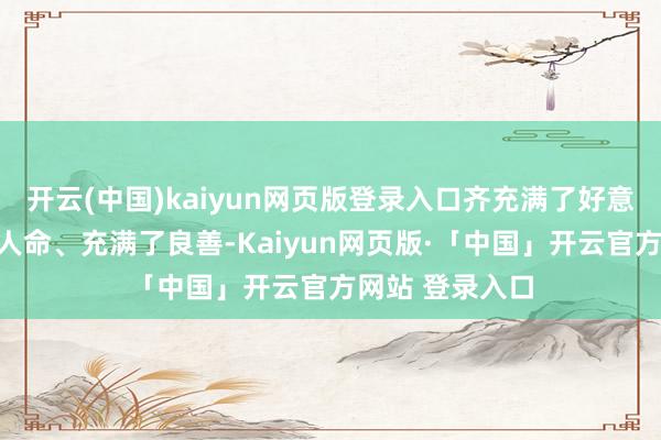 开云(中国)kaiyun网页版登录入口齐充满了好意思感、充满了人命、充满了良善-Kaiyun网页版·「中国」开云官方网站 登录入口