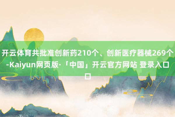 开云体育共批准创新药210个、创新医疗器械269个-Kaiyun网页版·「中国」开云官方网站 登录入口