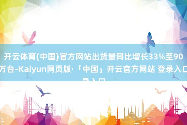 开云体育(中国)官方网站出货量同比增长33%至90万台-Kaiyun网页版·「中国」开云官方网站 登录入口