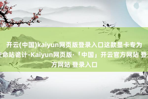 开云(中国)kaiyun网页版登录入口这款显卡专为图形使命站诡计-Kaiyun网页版·「中国」开云官方网站 登录入口