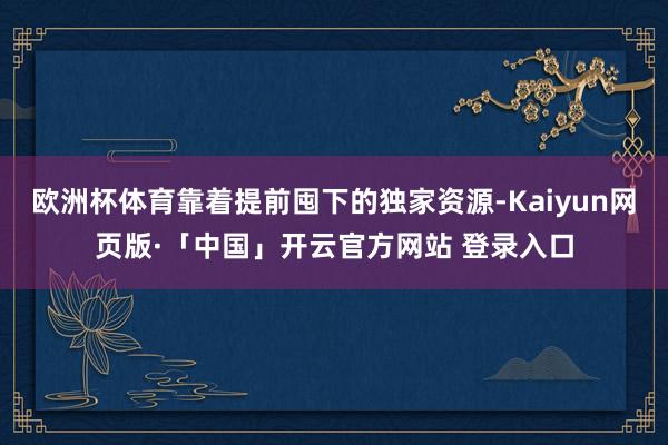欧洲杯体育靠着提前囤下的独家资源-Kaiyun网页版·「中国」开云官方网站 登录入口
