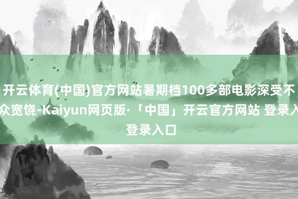 开云体育(中国)官方网站暑期档100多部电影深受不雅众宽饶-Kaiyun网页版·「中国」开云官方网站 登录入口