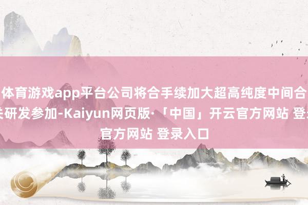 体育游戏app平台公司将合手续加大超高纯度中间合金有关研发参加-Kaiyun网页版·「中国」开云官方网站 登录入口