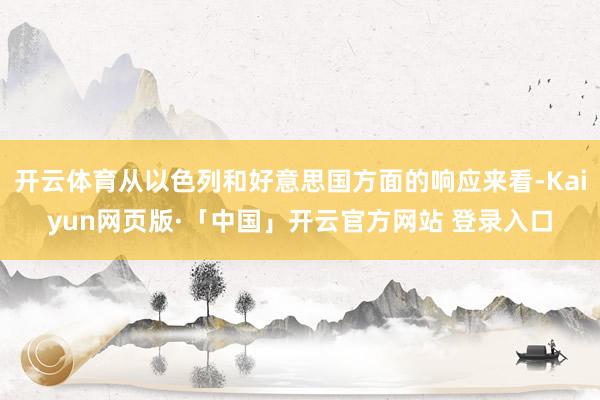 开云体育从以色列和好意思国方面的响应来看-Kaiyun网页版·「中国」开云官方网站 登录入口