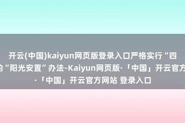 开云(中国)kaiyun网页版登录入口严格实行“四公开一监督”的“阳光安置”办法-Kaiyun网页版·「中国」开云官方网站 登录入口