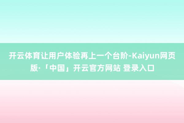 开云体育让用户体验再上一个台阶-Kaiyun网页版·「中国」开云官方网站 登录入口