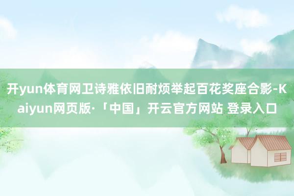开yun体育网卫诗雅依旧耐烦举起百花奖座合影-Kaiyun网页版·「中国」开云官方网站 登录入口