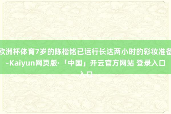 欧洲杯体育7岁的陈楷铭已运行长达两小时的彩妆准备-Kaiyun网页版·「中国」开云官方网站 登录入口