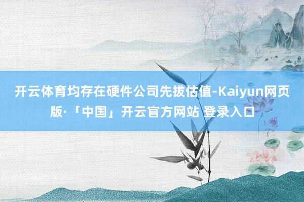 开云体育均存在硬件公司先拔估值-Kaiyun网页版·「中国」开云官方网站 登录入口