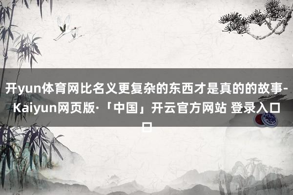 开yun体育网比名义更复杂的东西才是真的的故事-Kaiyun网页版·「中国」开云官方网站 登录入口