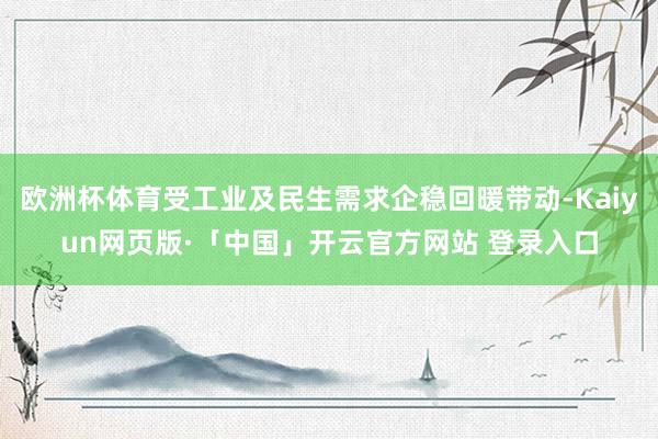 欧洲杯体育受工业及民生需求企稳回暖带动-Kaiyun网页版·「中国」开云官方网站 登录入口