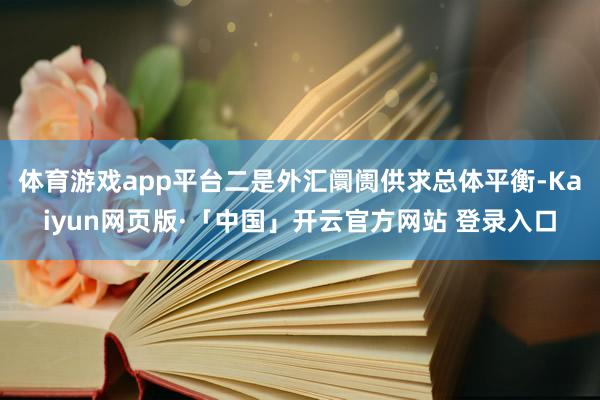体育游戏app平台二是外汇阛阓供求总体平衡-Kaiyun网页版·「中国」开云官方网站 登录入口