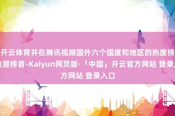 开云体育并在腾讯视频国外六个国度和地区的热度榜上位居榜首-Kaiyun网页版·「中国」开云官方网站 登录入口