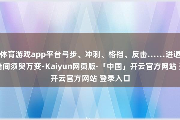 体育游戏app平台弓步、冲刺、格挡、反击……进退攻防诊治间须臾万变-Kaiyun网页版·「中国」开云官方网站 登录入口