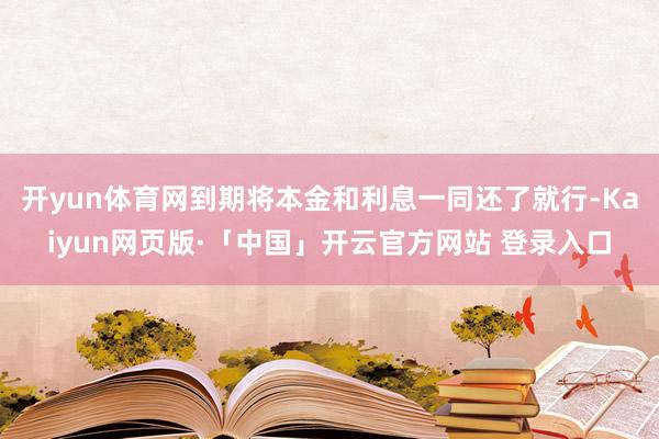 开yun体育网到期将本金和利息一同还了就行-Kaiyun网页版·「中国」开云官方网站 登录入口