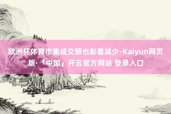 欧洲杯体育市集成交额也彰着减少-Kaiyun网页版·「中国」开云官方网站 登录入口