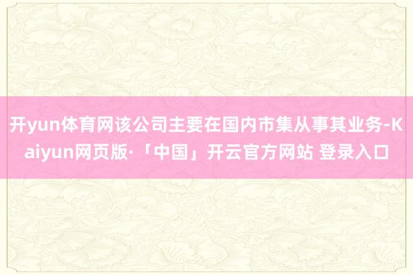 开yun体育网该公司主要在国内市集从事其业务-Kaiyun网页版·「中国」开云官方网站 登录入口