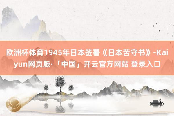 欧洲杯体育1945年日本签署《日本苦守书》-Kaiyun网页版·「中国」开云官方网站 登录入口