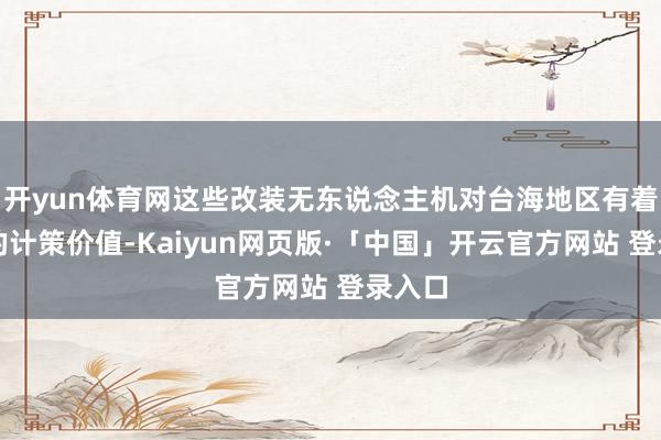 开yun体育网这些改装无东说念主机对台海地区有着尽头的计策价值-Kaiyun网页版·「中国」开云官方网站 登录入口