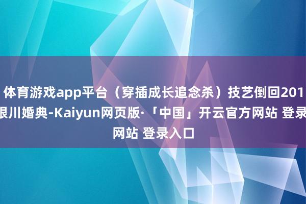 体育游戏app平台（穿插成长追念杀）技艺倒回2017年银川婚典-Kaiyun网页版·「中国」开云官方网站 登录入口