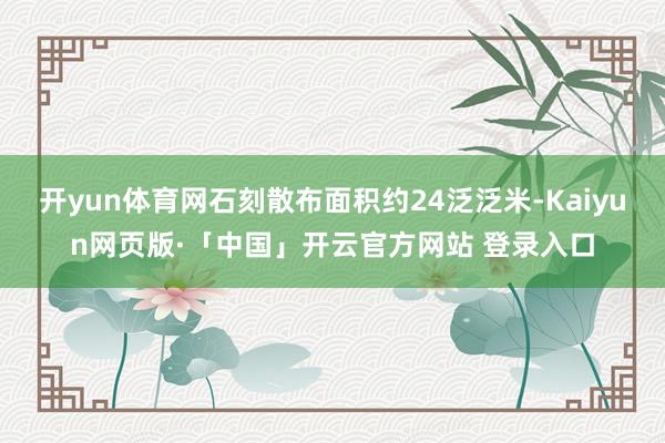 开yun体育网石刻散布面积约24泛泛米-Kaiyun网页版·「中国」开云官方网站 登录入口