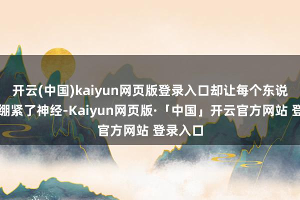 开云(中国)kaiyun网页版登录入口却让每个东说念主齐绷紧了神经-Kaiyun网页版·「中国」开云官方网站 登录入口