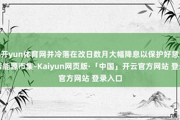 开yun体育网并冷落在改日数月大幅降息以保护好意思国劳能源市集-Kaiyun网页版·「中国」开云官方网站 登录入口