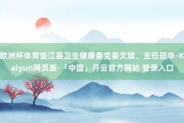 欧洲杯体育垫江县卫生健康委党委文牍、主任田华-Kaiyun网页版·「中国」开云官方网站 登录入口