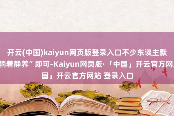 开云(中国)kaiyun网页版登录入口不少东谈主默许受伤后“躺着静养”即可-Kaiyun网页版·「中国」开云官方网站 登录入口